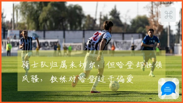 骑士队归属米切尔，但哈登却独领风骚，教练对哈登过于偏爱