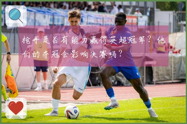 枪手是否有能力赢得英超冠军？他们的夺冠会影响决赛吗？